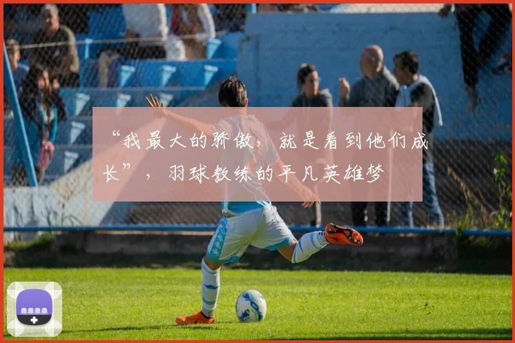 “我最大的骄傲,就是看到他们成长”,羽球教练的平凡英雄梦