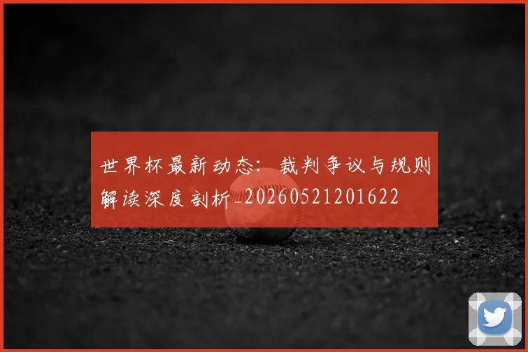 世界杯最新动态:裁判争议与规则解读深度剖析_20260521201622