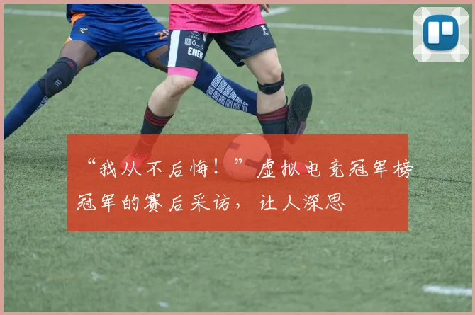 “我从不后悔!”虚拟电竞冠军榜冠军的赛后采访,让人深思