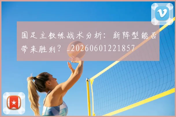 国足主教练战术分析:新阵型能否带来胜利?_20260601221857