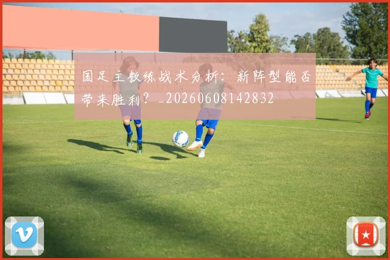 国足主教练战术分析：新阵型能否带来胜利？_20260608142832