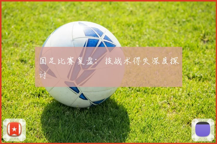 国足比赛复盘：技战术得失深度探讨