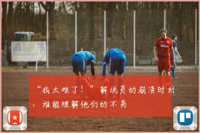 “我太难了!”解说员的崩溃时刻,谁能理解他们的不易