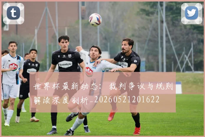 世界杯最新动态:裁判争议与规则解读深度剖析_20260521201622