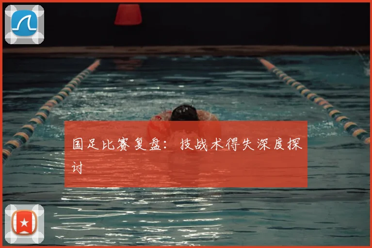国足比赛复盘:技战术得失深度探讨