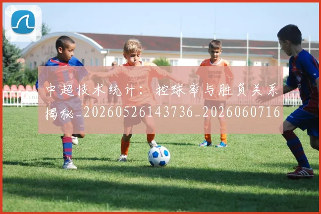中超技术统计：控球率与胜负关系揭秘_20260526143736_20260607160746