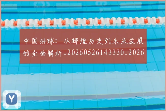 中国排球:从辉煌历史到未来发展的全面解析_20260526143330_20260607160634