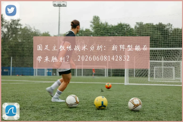 国足主教练战术分析:新阵型能否带来胜利?_20260608142832