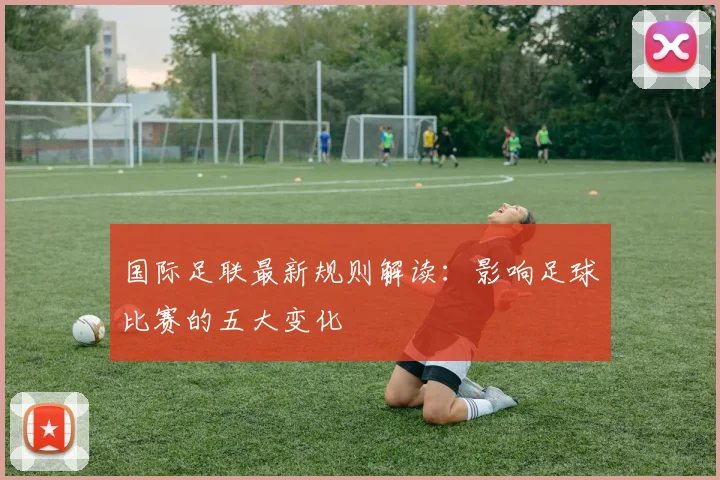 国际足联最新规则解读:影响足球比赛的五大变化