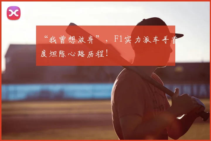 “我曾想放弃”,F1实力派车手首度坦陈心路历程!