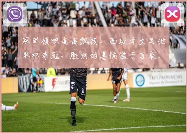 冠军旗帜高高飘扬!西班牙女足世界杯夺冠,胜利的喜悦溢于言表!