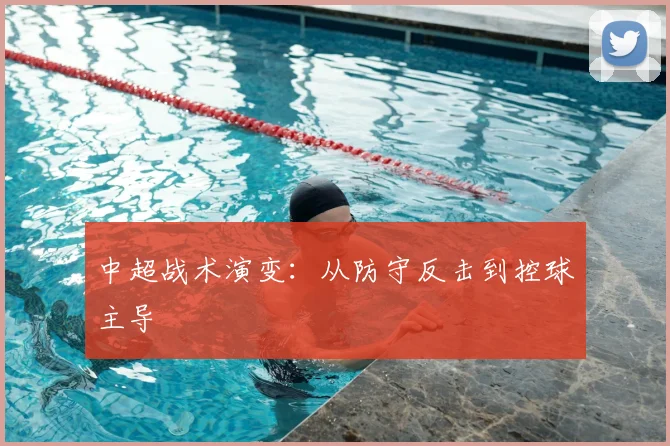 中超战术演变:从防守反击到控球主导