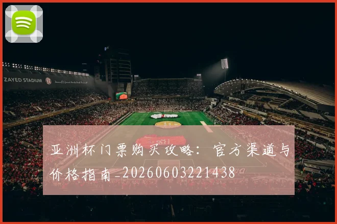 亚洲杯门票购买攻略:官方渠道与价格指南_20260603221438