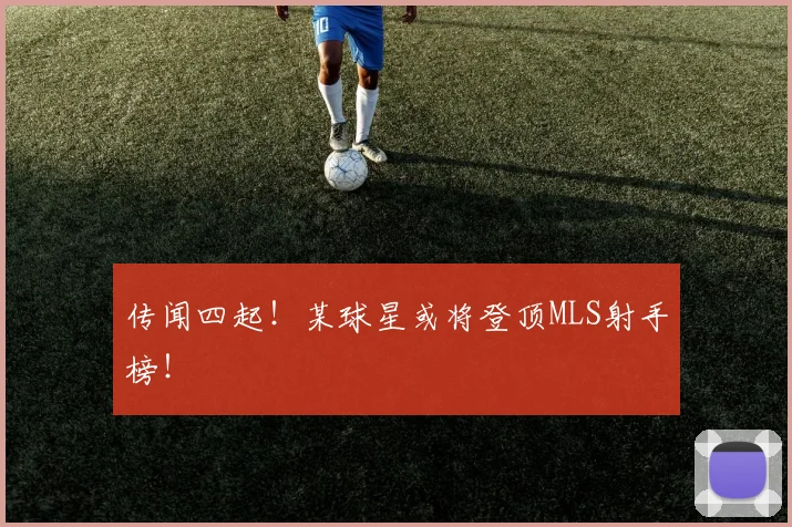 传闻四起!某球星或将登顶MLS射手榜!